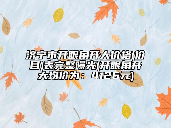 济宁市开眼角开大价格(价目)表完整曝光(开眼角开大均价为：4126元)