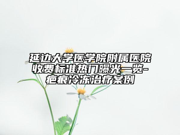 延边大学医学院附属医院收费标准热门曝光一览-疤痕冷冻治疗案例