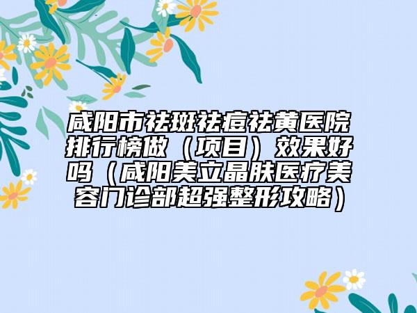 咸阳市祛斑祛痘祛黄医院排行榜做（项目）效果好吗（咸阳美立晶肤医疗美容门诊部超强整形攻略）
