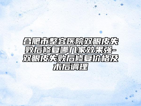 合肥市整容医院双眼皮失败后修复哪几家效果强-双眼皮失败后修复价格及术后调理