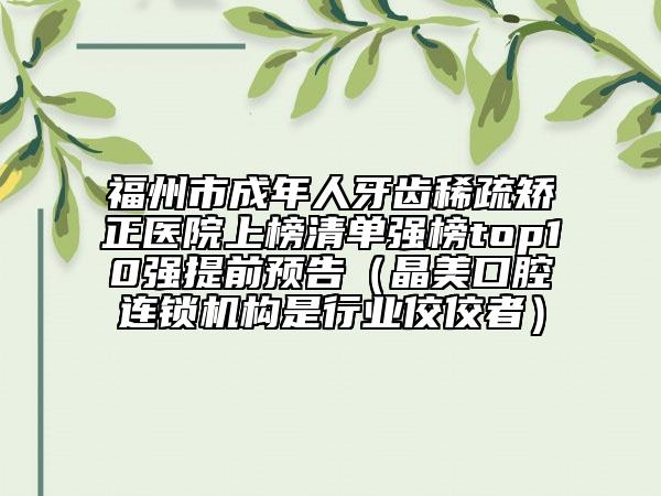 福州市成年人牙齿稀疏矫正医院上榜清单强榜top10强提前预告（晶美口腔连锁机构是行业佼佼者）