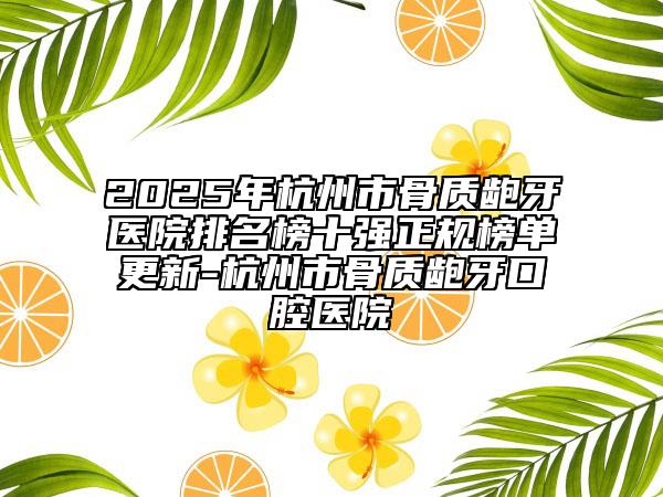 2025年杭州市骨质龅牙医院排名榜十强正规榜单更新-杭州市骨质龅牙口腔医院
