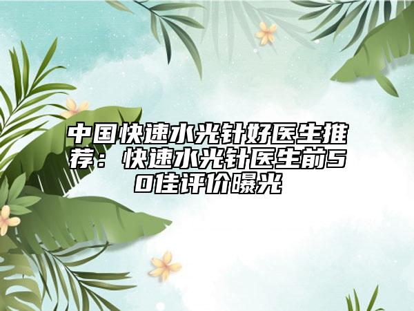 中国快速水光针好医生推荐：快速水光针医生前50佳评价曝光