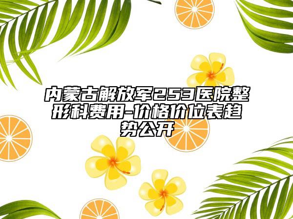 内蒙古解放军253医院整形科费用-价格价位表趋势公开