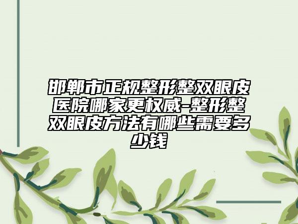 邯郸市正规整形整双眼皮医院哪家更权威-整形整双眼皮方法有哪些需要多少钱