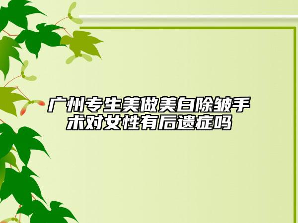 广州专生美做美白除皱手术对女性有后遗症吗