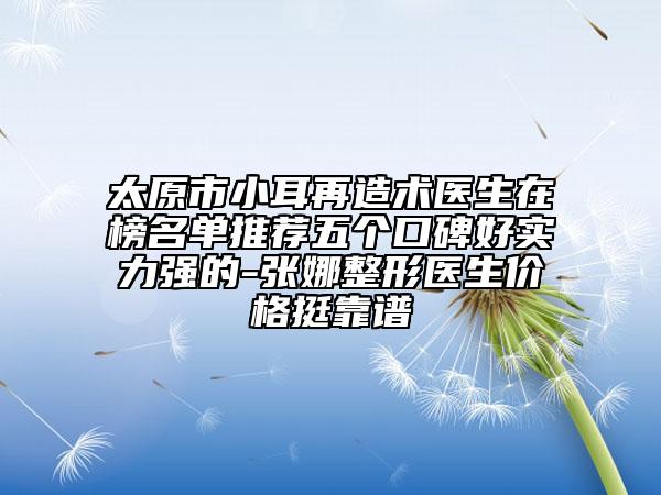 太原市小耳再造术医生在榜名单推荐五个口碑好实力强的-张娜整形医生价格挺靠谱