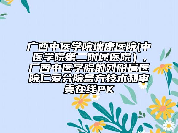 广西中医学院瑞康医院(中医学院第二附属医院）,广西中医学院前列附属医院仁爱分院各方技术和审美在线PK