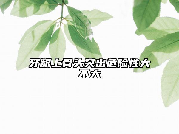 牙龈上骨头突出危险性大不大