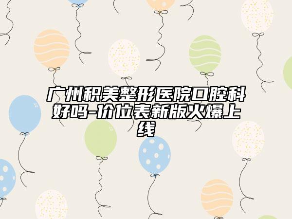 广州积美整形医院口腔科好吗-价位表新版火爆上线