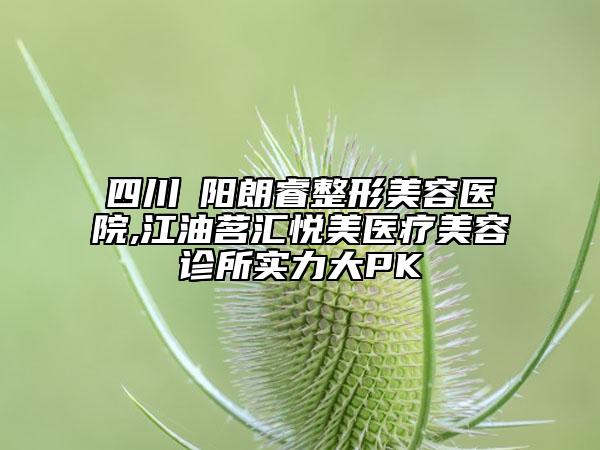 四川綿阳朗睿整形美容医院,江油茗汇悦美医疗美容诊所实力大PK