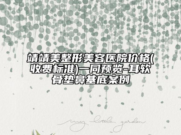 靖靖美整形美容医院价格(收费标准)一同预览-耳软骨垫鼻基底案例