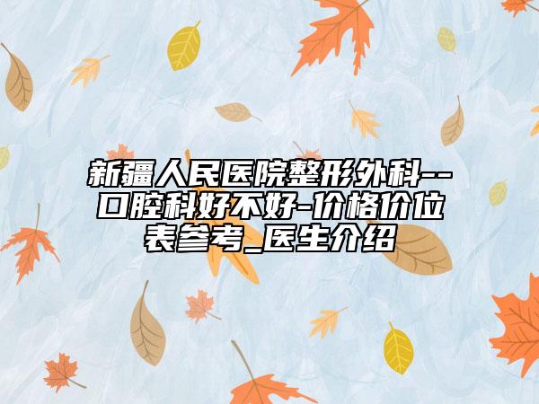 新疆人民医院整形外科--口腔科好不好-价格价位表参考_医生介绍