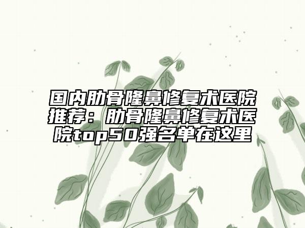 国内肋骨隆鼻修复术医院推荐：肋骨隆鼻修复术医院top50强名单在这里