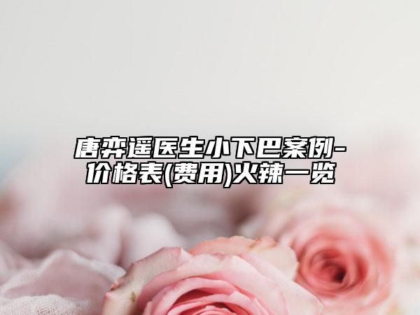 唐弈遥医生小下巴案例-价格表(费用)火辣一览