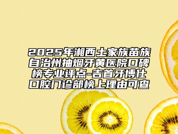2025年湘西土家族苗族自治州抽烟牙黄医院口碑榜专业评点-吉首牙博仕口腔门诊部榜上理由可查