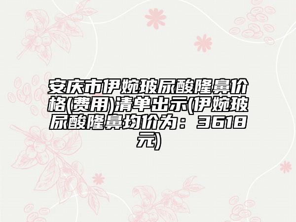 安庆市伊婉玻尿酸隆鼻价格(费用)清单出示(伊婉玻尿酸隆鼻均价为：3618元)