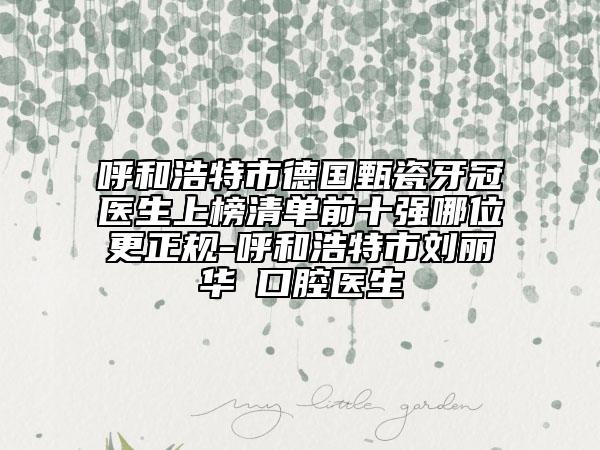 呼和浩特市德国甄瓷牙冠医生上榜清单前十强哪位更正规-呼和浩特市刘丽华‌口腔医生