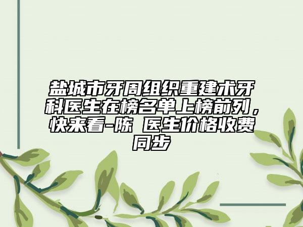 盐城市牙周组织重建术牙科医生在榜名单上榜前列，快来看-陈喆医生价格收费同步