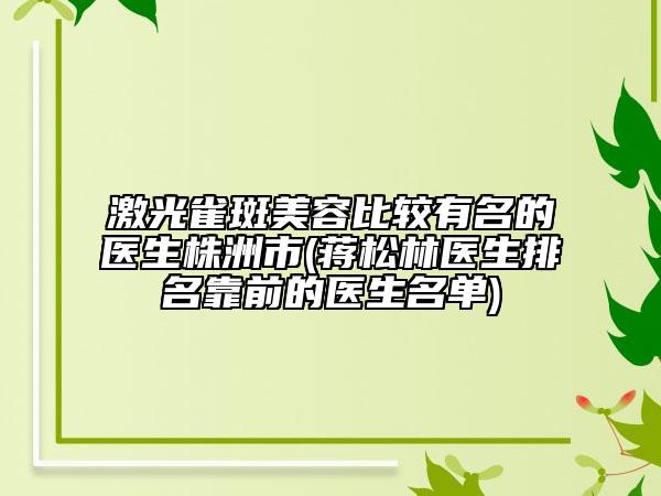 激光雀斑美容比较有名的医生株洲市(蒋松林医生排名靠前的医生名单)