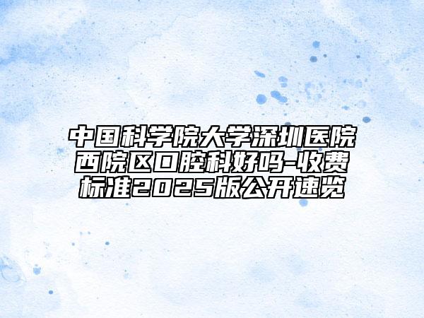 中国科学院大学深圳医院西院区口腔科好吗-收费标准2025版公开速览