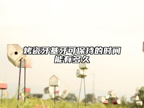 烤瓷牙基牙可保持的时间能有多久