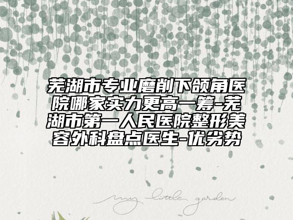 芜湖市专业磨削下颌角医院哪家实力更高一筹-芜湖市第一人民医院整形美容外科盘点医生-优劣势