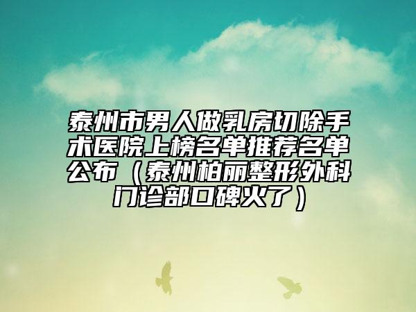泰州市男人做乳房切除手术医院上榜名单推荐名单公布（泰州柏丽整形外科门诊部口碑火了）