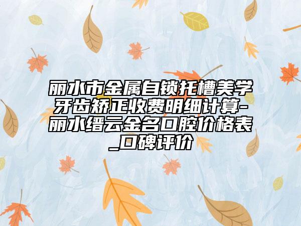 丽水市金属自锁托槽美学牙齿矫正收费明细计算-丽水缙云金名口腔价格表_口碑评价