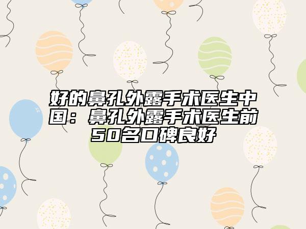 好的鼻孔外露手术医生中国：鼻孔外露手术医生前50名口碑良好