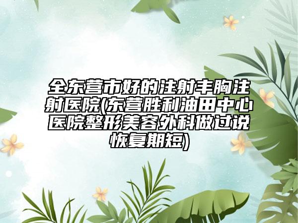 全东营市好的注射丰胸注射医院(东营胜利油田中心医院整形美容外科做过说恢复期短)