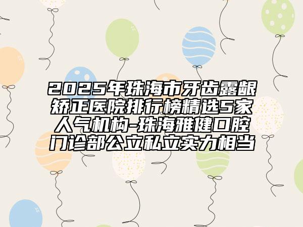 2025年珠海市牙齿露龈矫正医院排行榜精选5家人气机构-珠海雅健口腔门诊部公立私立实力相当