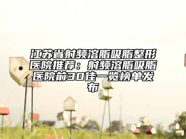 江苏省射频溶脂吸脂整形医院推荐：射频溶脂吸脂医院前30佳一览榜单发布