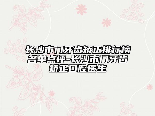 长沙市门牙齿矫正排行榜名单点评-长沙市门牙齿矫正口腔医生