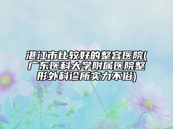 湛江市比较好的整容医院(广东医科大学附属医院整形外科诊所实力不俗)