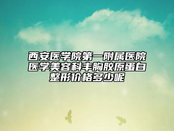 西安医学院第一附属医院医学美容科丰胸胶原蛋白整形价格多少呢