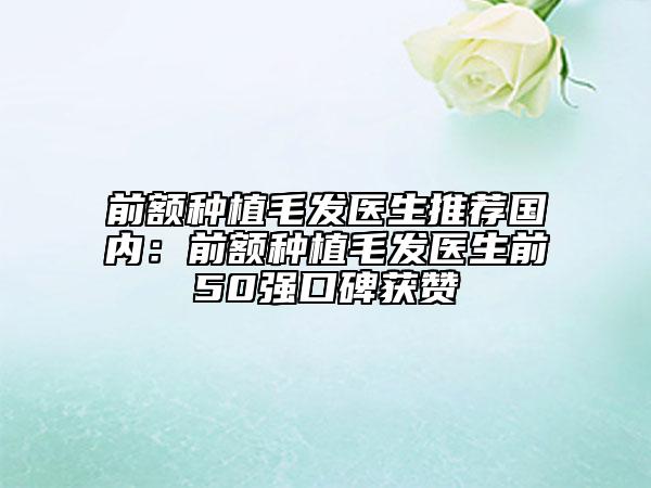 前额种植毛发医生推荐国内：前额种植毛发医生前50强口碑获赞