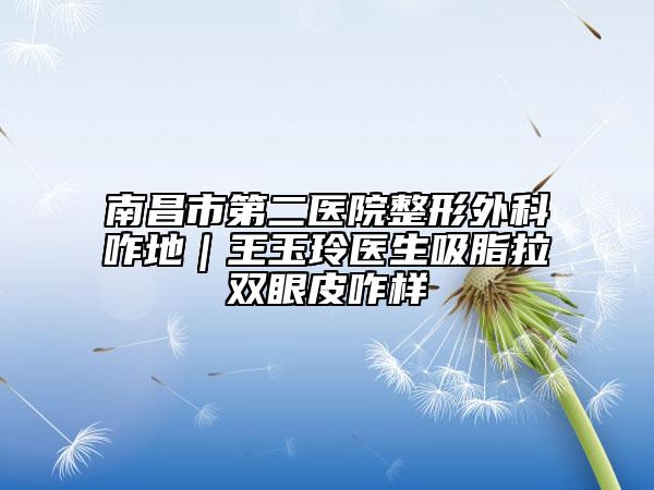 南昌市第二医院整形外科咋地｜王玉玲医生吸脂拉双眼皮咋样