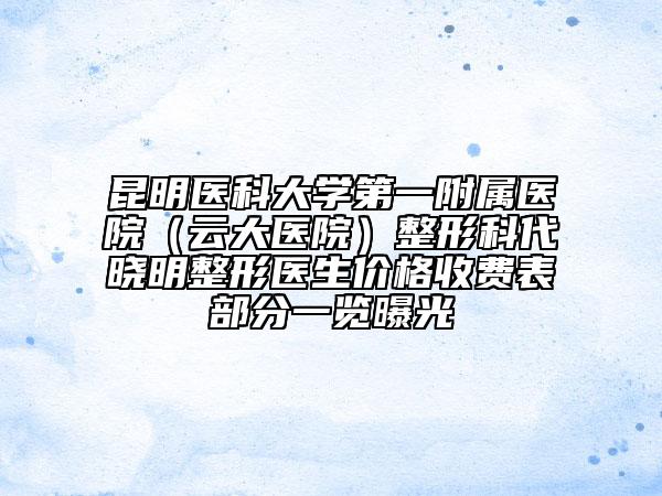 昆明医科大学第一附属医院（云大医院）整形科代晓明整形医生价格收费表部分一览曝光