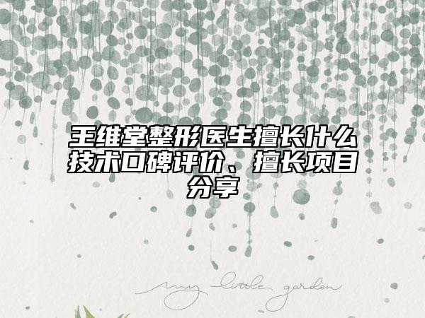 王维堂整形医生擅长什么技术口碑评价、擅长项目分享
