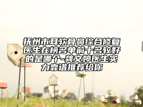 抚州市耳软骨鼻综合修复医生在榜名单前十名较好的是哪个-龚文婷医生实力靠谱推荐给你