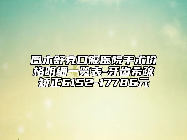 图木舒克口腔医院手术价格明细一览表-牙齿希疏矫正6152-17786元