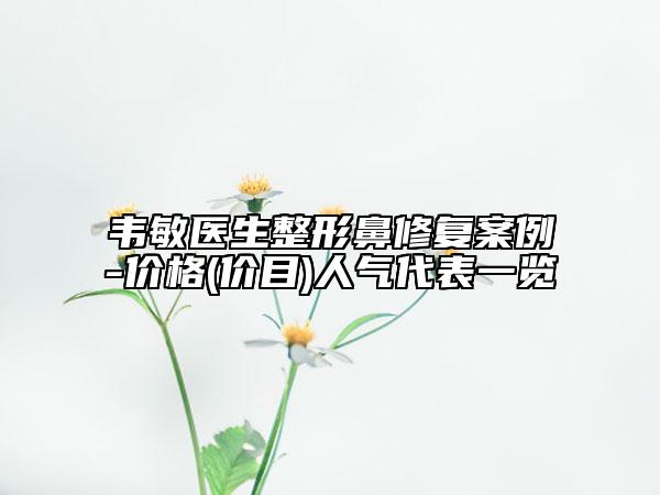 韦敏医生整形鼻修复案例-价格(价目)人气代表一览