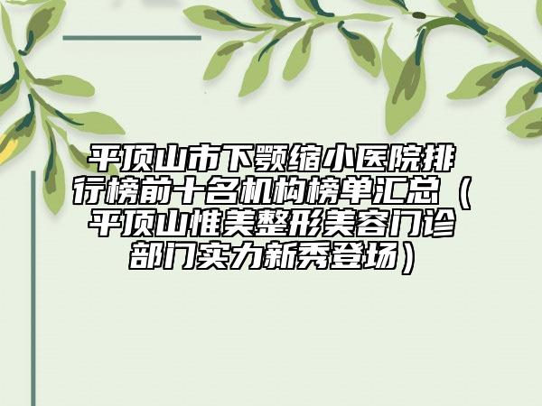 平顶山市下颚缩小医院排行榜前十名机构榜单汇总（平顶山惟美整形美容门诊部门实力新秀登场）