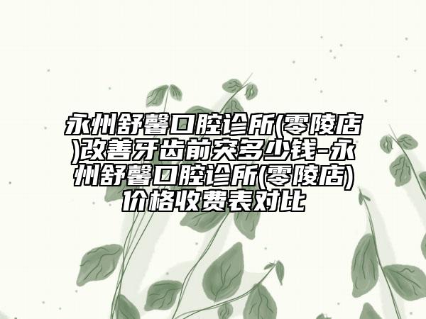 永州舒馨口腔诊所(零陵店)改善牙齿前突多少钱-永州舒馨口腔诊所(零陵店)价格收费表对比