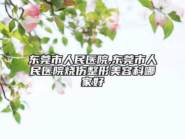 东莞市人民医院,东莞市人民医院烧伤整形美容科哪家好
