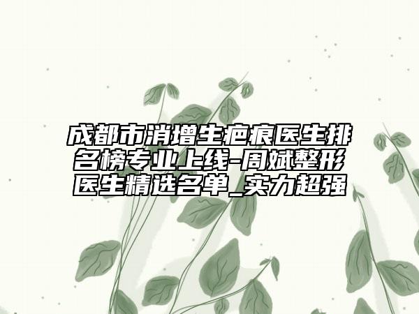 成都市消增生疤痕医生排名榜专业上线-周斌整形医生精选名单_实力超强