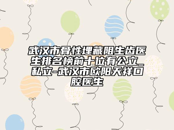 武汉市骨性埋藏阻生齿医生排名榜前十位有公立_私立-武汉市欧阳天祥口腔医生