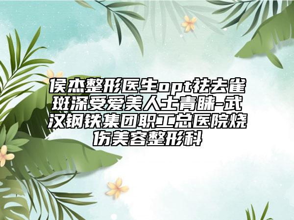侯杰整形医生opt祛去雀斑深受爱美人士青睐-武汉钢铁集团职工总医院烧伤美容整形科