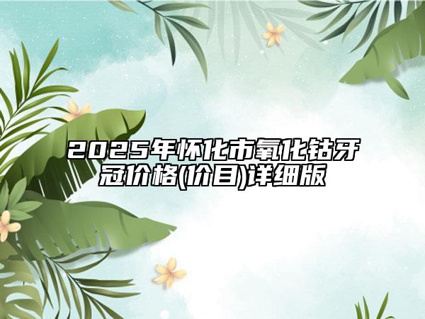 2025年怀化市氧化钴牙冠价格(价目)详细版